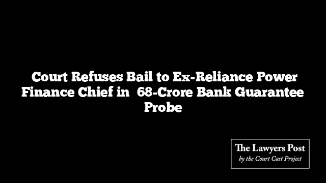  Court Refuses Bail to Ex-Reliance Power Finance Chief in ₹68-Crore Bank Guarantee Probe